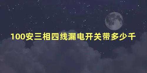 100安三相四线漏电开关带多少千瓦的