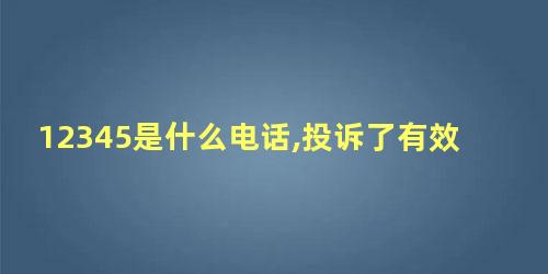 12345是什么电话,投诉了有效吗