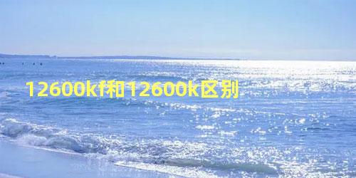 12600kf和12600k区别到底选哪个