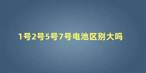 1号2号5号7号电池区别大吗