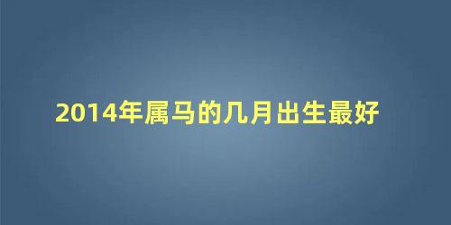 2014年属马的几月出生最好