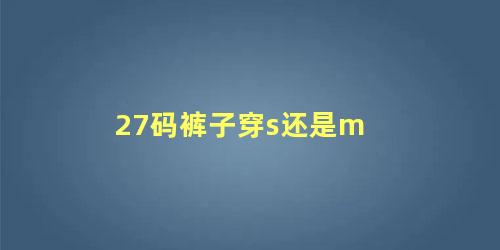 27码裤子穿s还是m