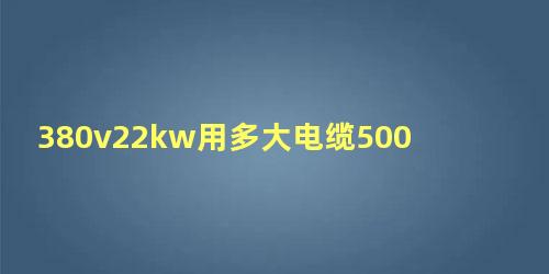 380v22kw用多大电缆500米距离