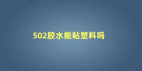 502胶水能粘塑料吗