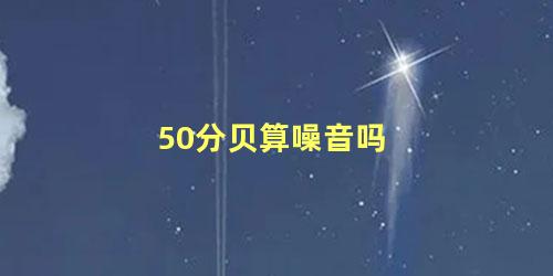 50分贝算噪音吗