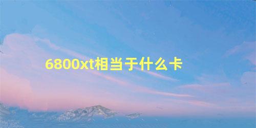 6800xt相当于什么卡