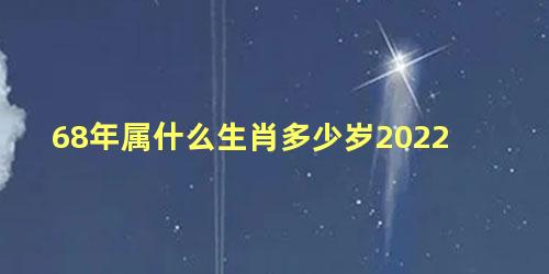 68年属什么生肖多少岁2022