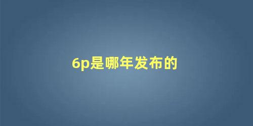 6p是哪年发布的