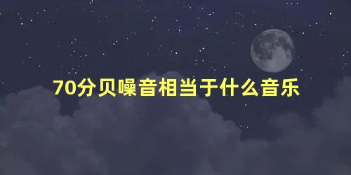 70分贝噪音相当于什么音乐