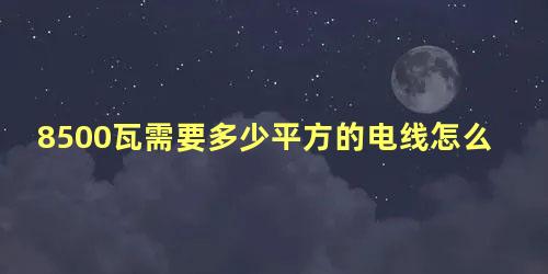 8500瓦需要多少平方的电线怎么算