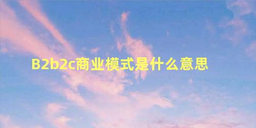 B2b2c商业模式是什么意思