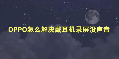 OPPO怎么解决戴耳机录屏没声音