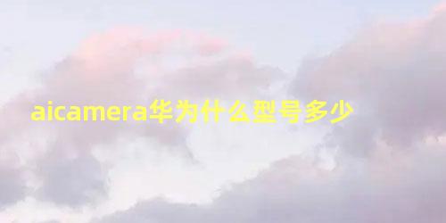 aicamera华为什么型号多少钱