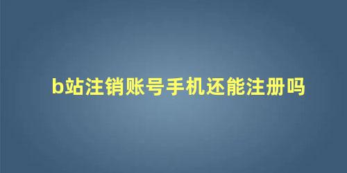 b站注销账号手机还能注册吗