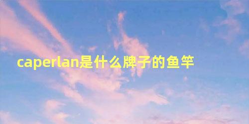 caperlan是什么牌子的鱼竿