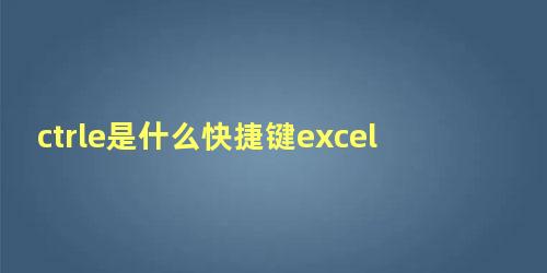 ctrle是什么快捷键excel