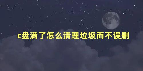 c盘满了怎么清理垃圾而不误删