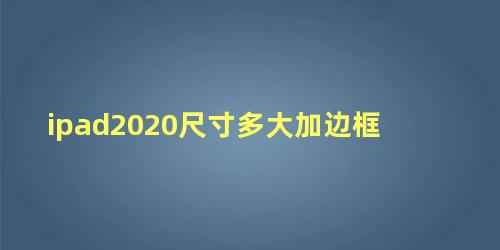 ipad2020尺寸多大加边框