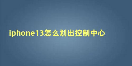 iphone13怎么划出控制中心