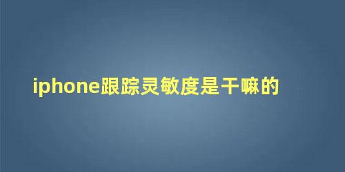 iphone跟踪灵敏度是干嘛的