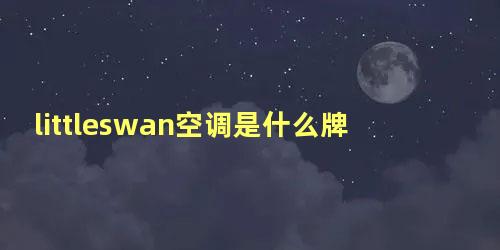 littleswan空调是什么牌子怎么样