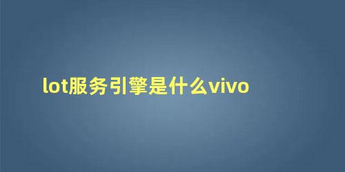 lot服务引擎是什么vivo