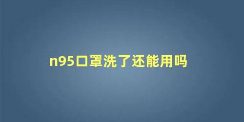 n95口罩洗了还能用吗