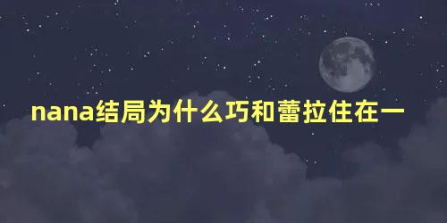 nana结局为什么巧和蕾拉住在一起