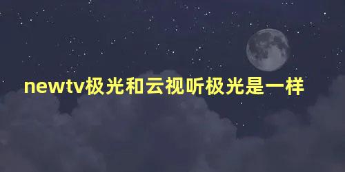 newtv极光和云视听极光是一样的吗