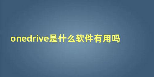 onedrive是什么软件有用吗