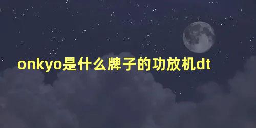 onkyo是什么牌子的功放机dtr50.6多少钱