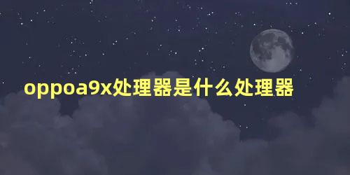 oppoa9x处理器是什么处理器