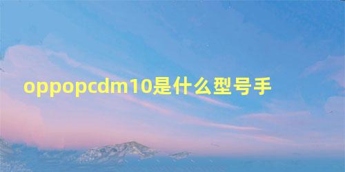 oppopcdm10是什么型号手机