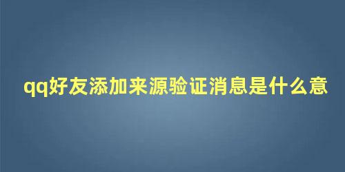 qq好友添加来源验证消息是什么意思