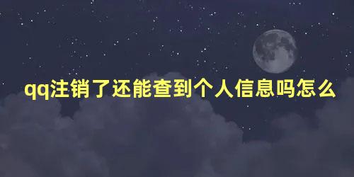 qq注销了还能查到个人信息吗怎么办