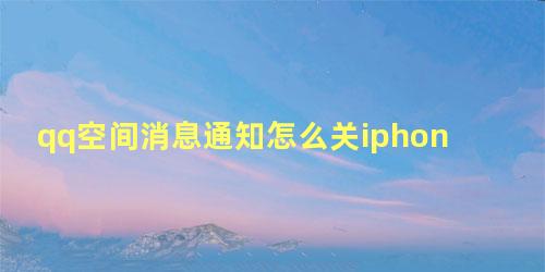 qq空间消息通知怎么关iphone