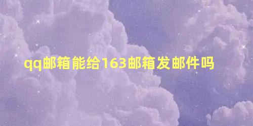 qq邮箱能给163邮箱发邮件吗