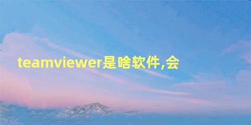 teamviewer是啥软件,会不会行踪都知道