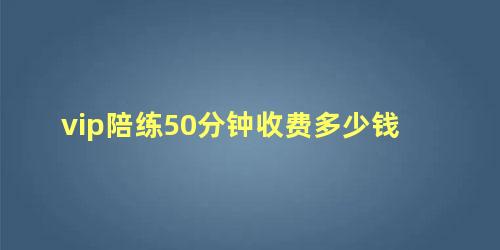 vip陪练50分钟收费多少钱