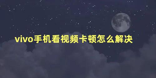 vivo手机看视频卡顿怎么解决