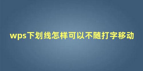 wps下划线怎样可以不随打字移动