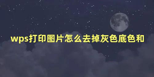 wps打印图片怎么去掉灰色底色和白色