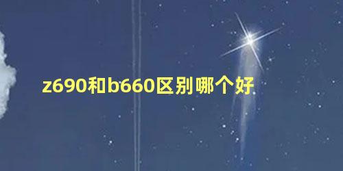 z690和b660区别哪个好