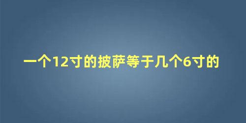 一个12寸的披萨等于几个6寸的