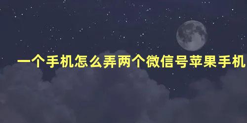 一个手机怎么弄两个微信号苹果手机