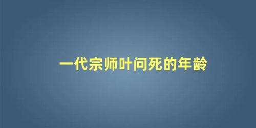 一代宗师叶问死的年龄