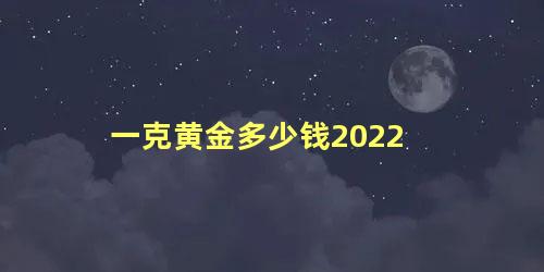 一克黄金多少钱2022