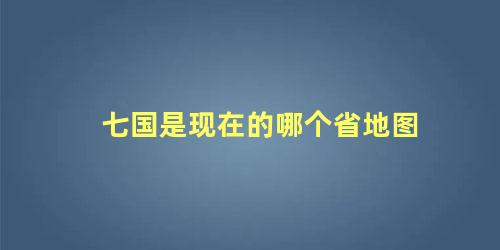 七国是现在的哪个省地图