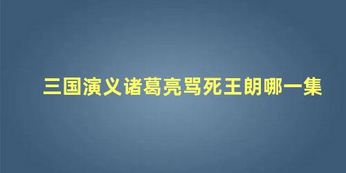 三国演义诸葛亮骂死王朗哪一集