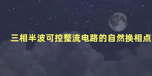 三相半波可控整流电路的自然换相点是距相应相电压原点